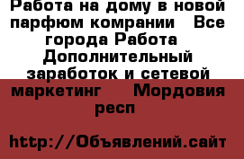 Работа на дому в новой парфюм.комрании - Все города Работа » Дополнительный заработок и сетевой маркетинг   . Мордовия респ.